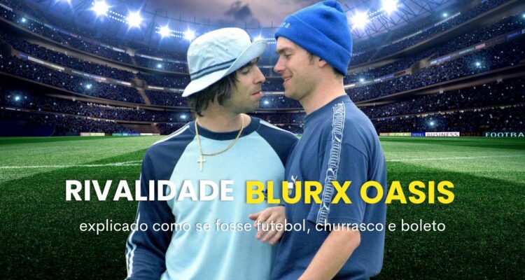 rivalidade blur x oasis explicado como se fosse futebol, churrasco e boleto